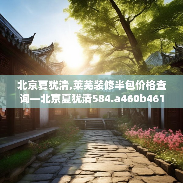 北京夏犹清,莱芜装修半包价格查询—北京夏犹清584.a460b461c464fgy.471wew