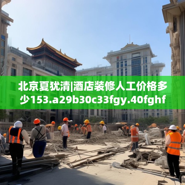 北京夏犹清|酒店装修人工价格多少153.a29b30c33fgy.40fghfd