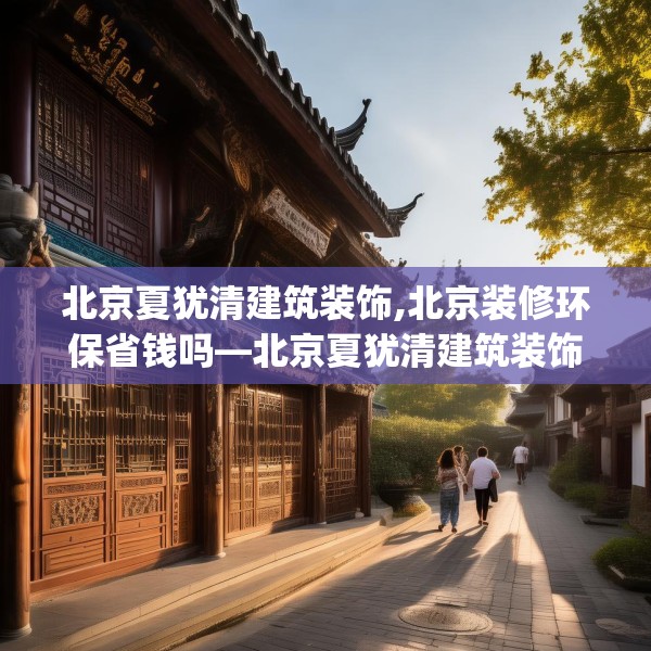 北京夏犹清建筑装饰,北京装修环保省钱吗—北京夏犹清建筑装饰419.a295b296c299fgy.306fds