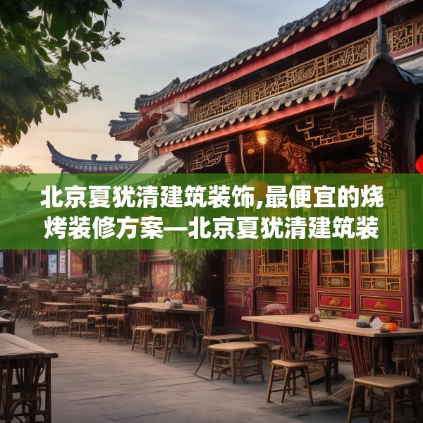 北京夏犹清建筑装饰,最便宜的烧烤装修方案—北京夏犹清建筑装饰413.a289b290c293fgy.300bnbn