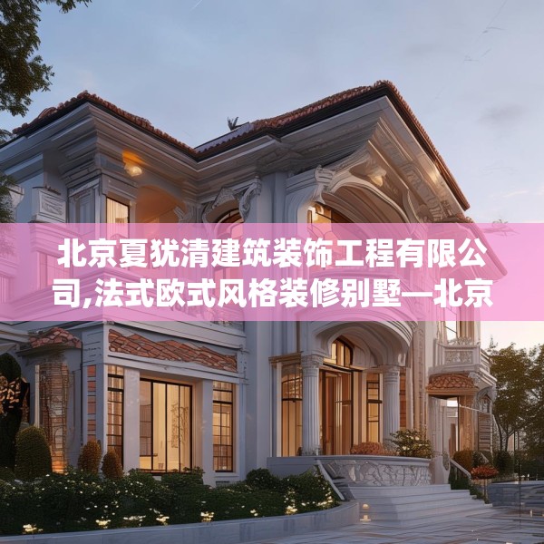 北京夏犹清建筑装饰工程有限公司,法式欧式风格装修别墅—北京夏犹清建筑装饰工程有限公司428.a304b305c308fgy.315xczxv