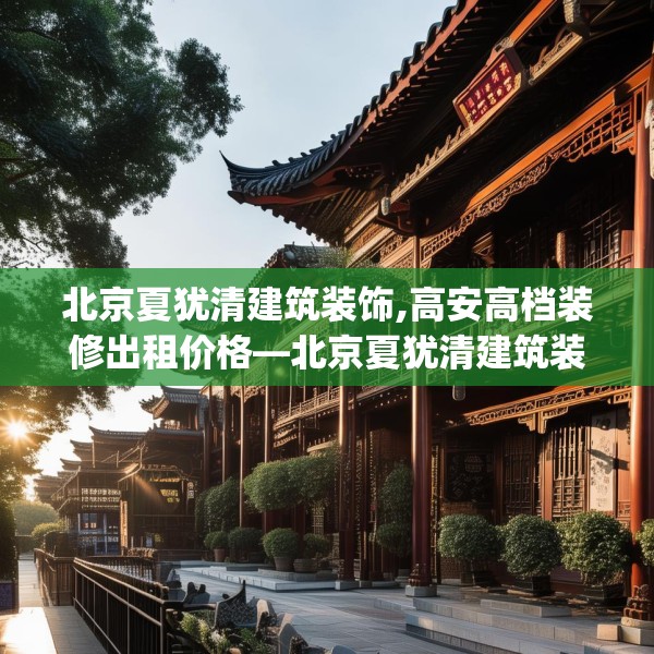 北京夏犹清建筑装饰,高安高档装修出租价格—北京夏犹清建筑装饰417.a293b294c297fgy.304uyk