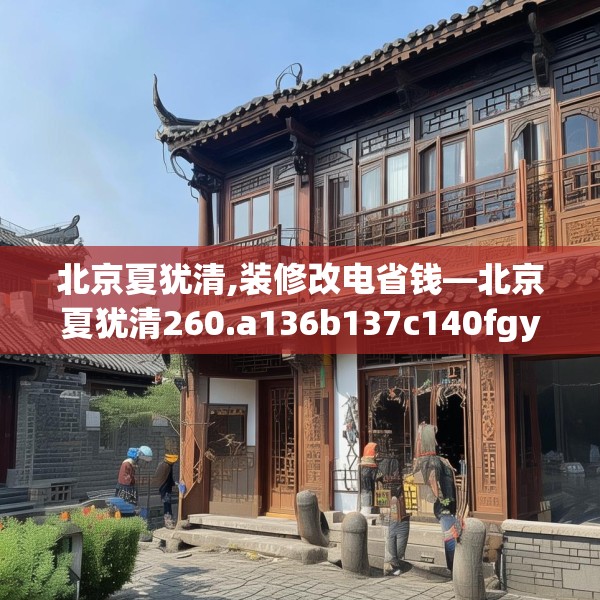 北京夏犹清,装修改电省钱—北京夏犹清260.a136b137c140fgy.147wew