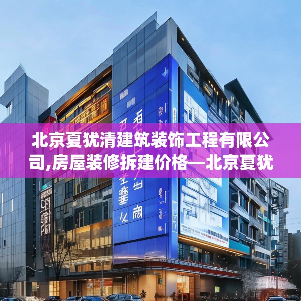 北京夏犹清建筑装饰工程有限公司,房屋装修拆建价格—北京夏犹清建筑装饰工程有限公司178.a54b55c58fgy.65dewqe