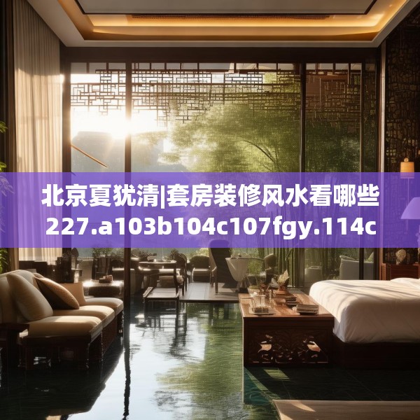 北京夏犹清|套房装修风水看哪些227.a103b104c107fgy.114cvcx