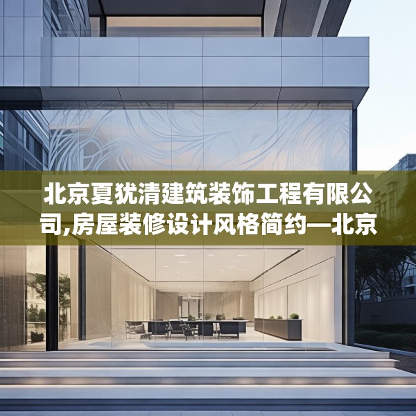 北京夏犹清建筑装饰工程有限公司,房屋装修设计风格简约—北京夏犹清建筑装饰工程有限公司426.a302b303c306fgy.313lkjl