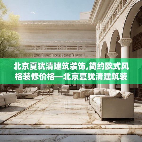 北京夏犹清建筑装饰,简约欧式风格装修价格—北京夏犹清建筑装饰509.a385b386c389fgy.396fds