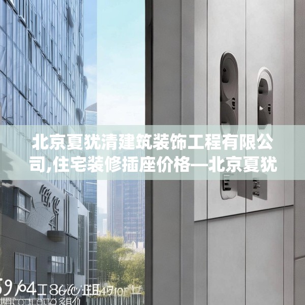 北京夏犹清建筑装饰工程有限公司,住宅装修插座价格—北京夏犹清建筑装饰工程有限公司586.a462b463c466fgy.473sdA