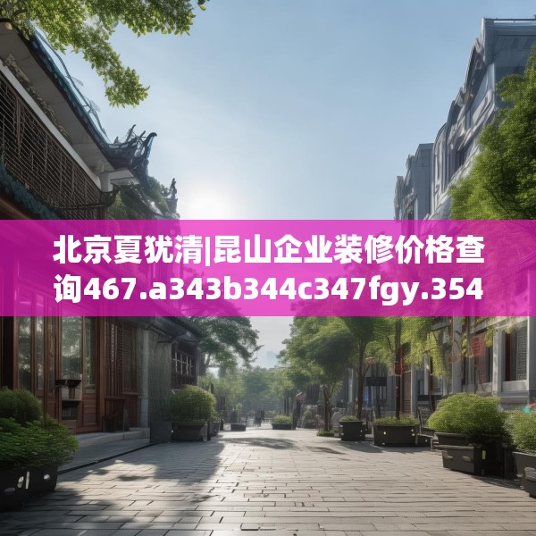 北京夏犹清|昆山企业装修价格查询467.a343b344c347fgy.354bnbn