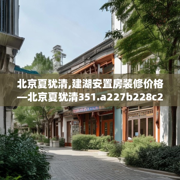 北京夏犹清,建湖安置房装修价格—北京夏犹清351.a227b228c231fgy.238fghfd