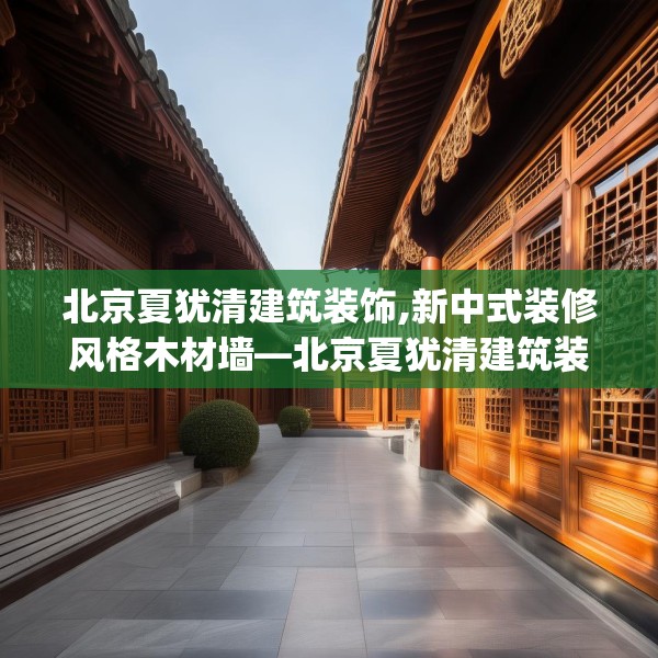 北京夏犹清建筑装饰,新中式装修风格木材墙—北京夏犹清建筑装饰371.a247b248c251fgy.258cvcx