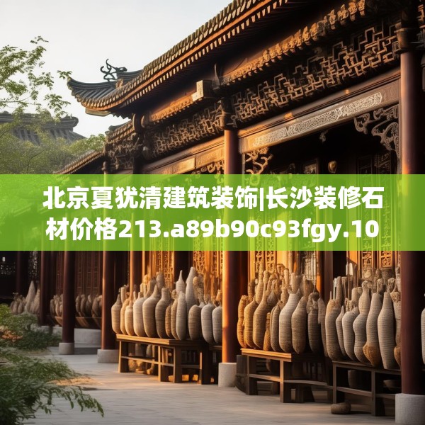 北京夏犹清建筑装饰|长沙装修石材价格213.a89b90c93fgy.100fhsg