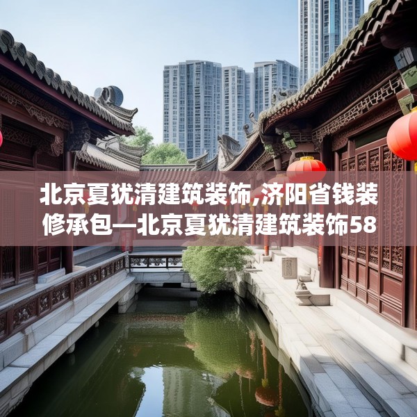 北京夏犹清建筑装饰,济阳省钱装修承包—北京夏犹清建筑装饰587.a463b464c467fgy.474cvcx