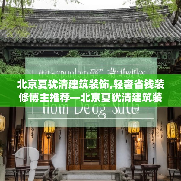 北京夏犹清建筑装饰,轻奢省钱装修博主推荐—北京夏犹清建筑装饰148.a24b25c28fgy.35htyj