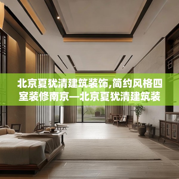 北京夏犹清建筑装饰,简约风格四室装修南京—北京夏犹清建筑装饰376.a252b253c256fgy.263dewqe