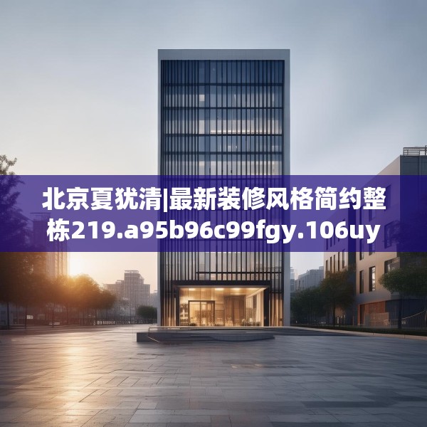 北京夏犹清|最新装修风格简约整栋219.a95b96c99fgy.106uyk