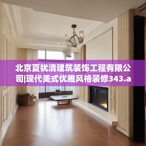 北京夏犹清建筑装饰工程有限公司|现代美式优雅风格装修343.a219b220c223fgy.230jhhj