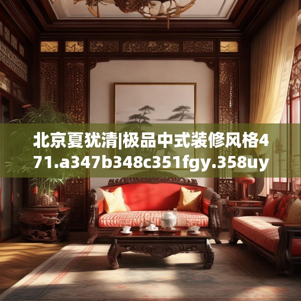 北京夏犹清|极品中式装修风格471.a347b348c351fgy.358uyk