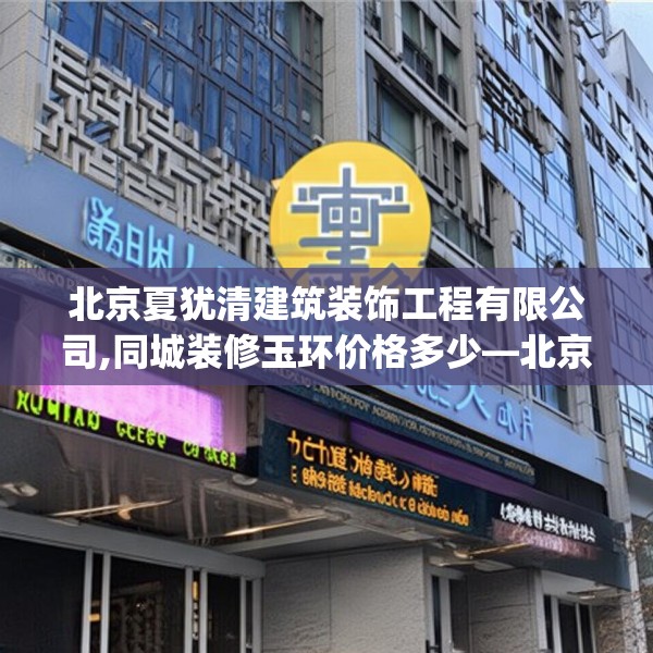 北京夏犹清建筑装饰工程有限公司,同城装修玉环价格多少—北京夏犹清建筑装饰工程有限公司212.a88b89c92fgy.99xczxv