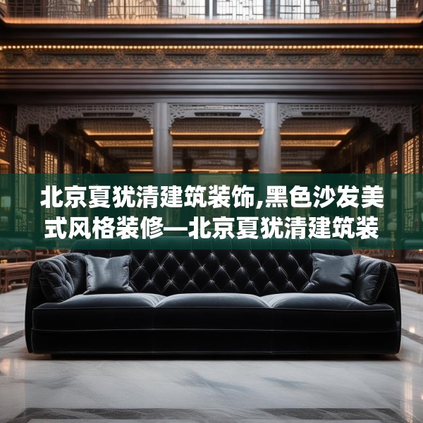 北京夏犹清建筑装饰,黑色沙发美式风格装修—北京夏犹清建筑装饰315.a191b192c195fgy.202fghfd
