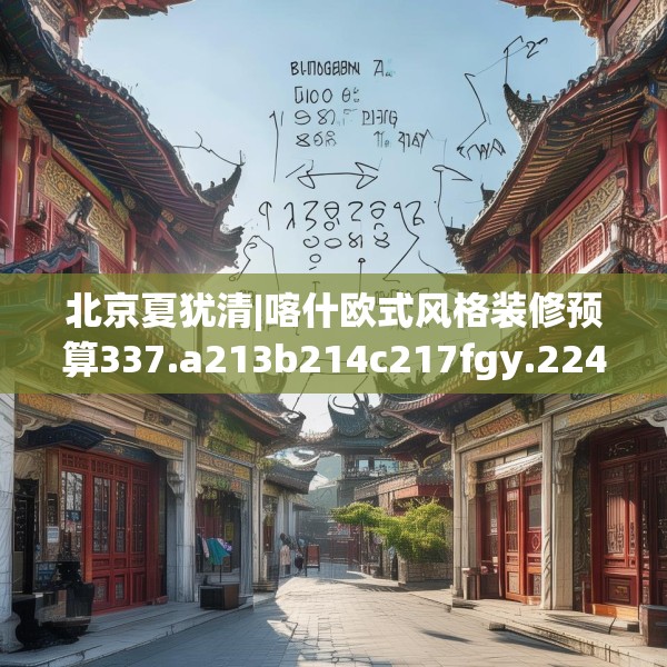 北京夏犹清|喀什欧式风格装修预算337.a213b214c217fgy.224poiy