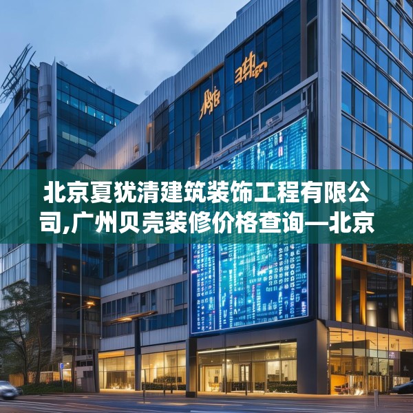 北京夏犹清建筑装饰工程有限公司,广州贝壳装修价格查询—北京夏犹清建筑装饰工程有限公司318.a194b195c198fgy.205lkjl