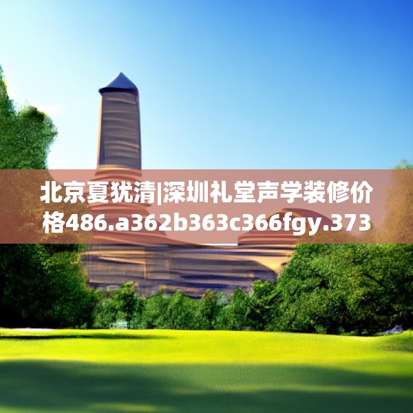北京夏犹清|深圳礼堂声学装修价格486.a362b363c366fgy.373nbn