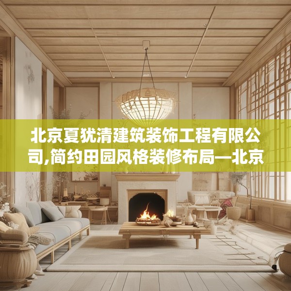 北京夏犹清建筑装饰工程有限公司,简约田园风格装修布局—北京夏犹清建筑装饰工程有限公司275.a151b152c155fgy.162fds