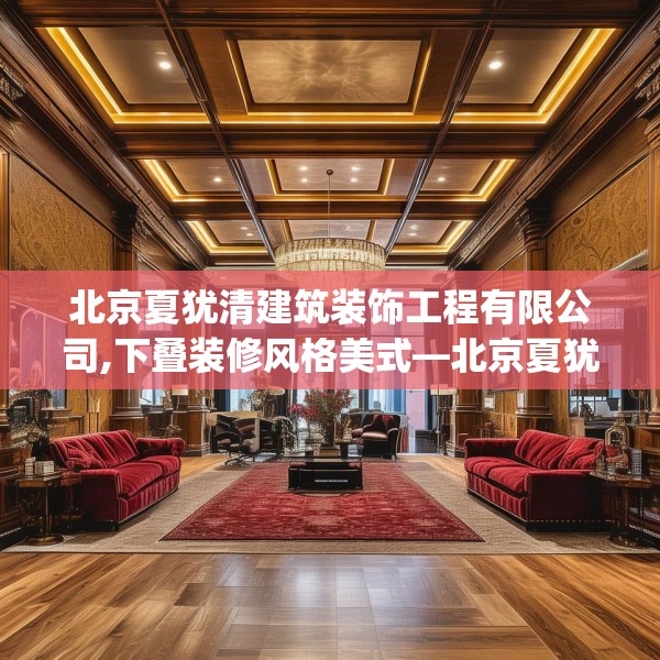 北京夏犹清建筑装饰工程有限公司,下叠装修风格美式—北京夏犹清建筑装饰工程有限公司245.a121b122c125fgy.132cvcx