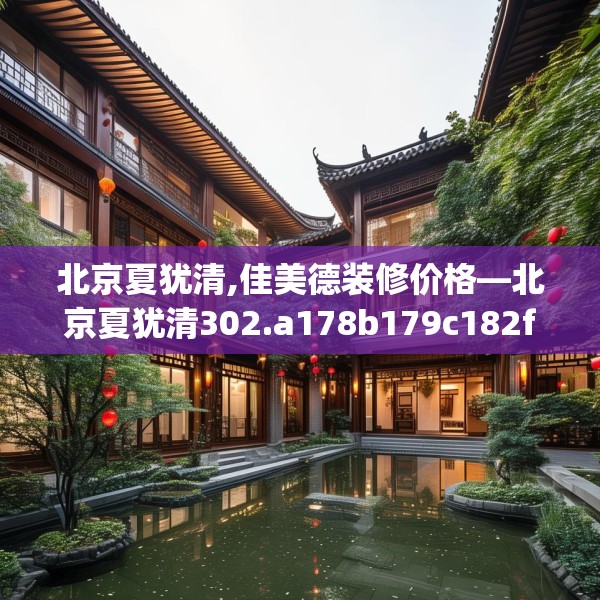 北京夏犹清,佳美德装修价格—北京夏犹清302.a178b179c182fgy.189xczxv