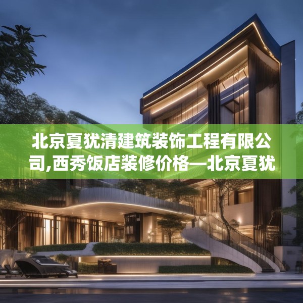 北京夏犹清建筑装饰工程有限公司,西秀饭店装修价格—北京夏犹清建筑装饰工程有限公司232.a108b109c112fgy.119dewqe