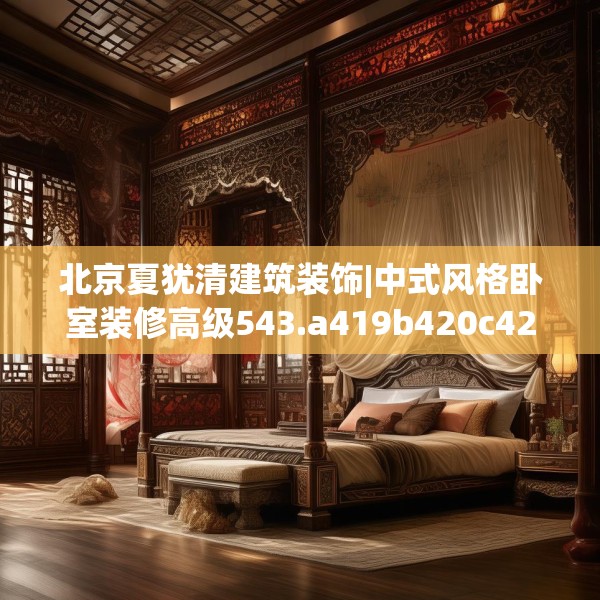 北京夏犹清建筑装饰|中式风格卧室装修高级543.a419b420c423fgy.430uyk