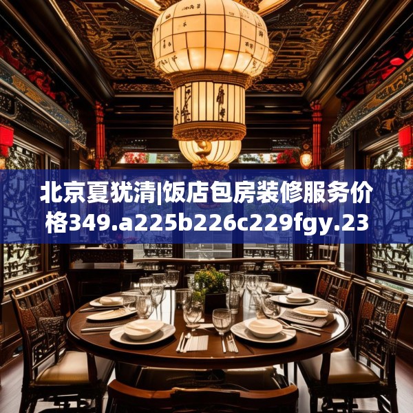 北京夏犹清|饭店包房装修服务价格349.a225b226c229fgy.236fdsfds