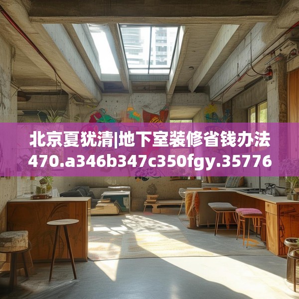 北京夏犹清|地下室装修省钱办法470.a346b347c350fgy.35776665