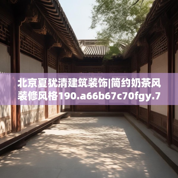 北京夏犹清建筑装饰|简约奶茶风装修风格190.a66b67c70fgy.77sdA