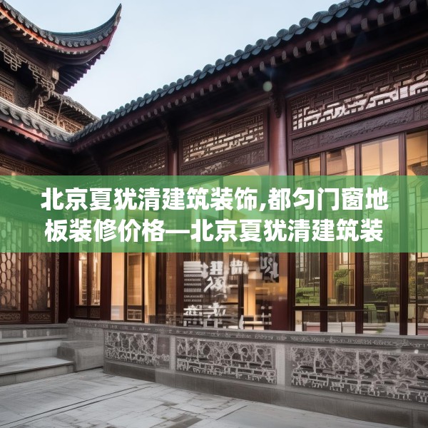 北京夏犹清建筑装饰,都匀门窗地板装修价格—北京夏犹清建筑装饰216.a92b93c96fgy.103nbn