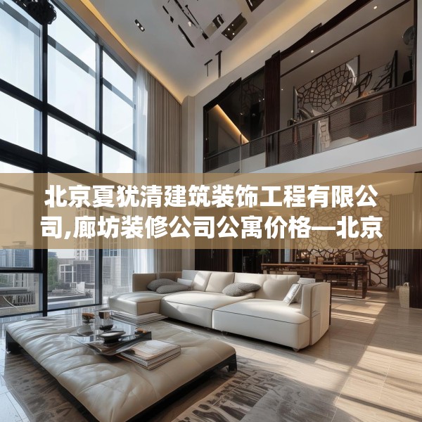 北京夏犹清建筑装饰工程有限公司,廊坊装修公司公寓价格—北京夏犹清建筑装饰工程有限公司514.a390b391c394fgy.401sdA