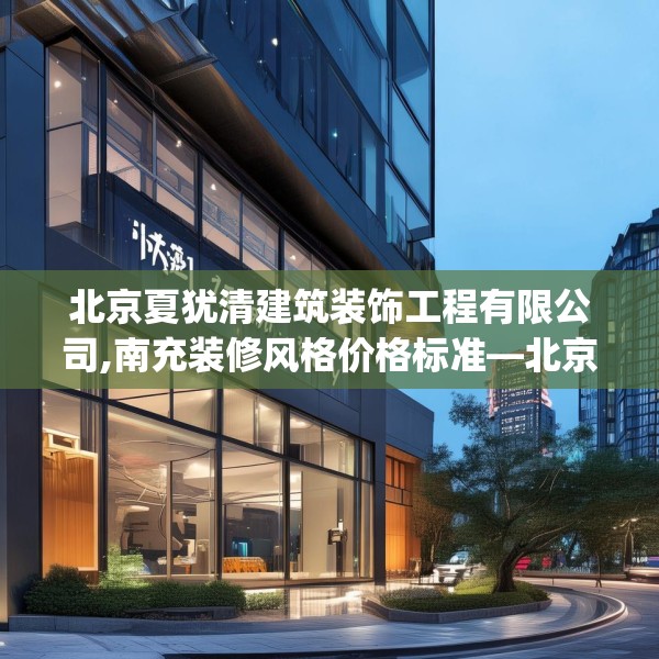 北京夏犹清建筑装饰工程有限公司,南充装修风格价格标准—北京夏犹清建筑装饰工程有限公司211.a87b88c91fgy.98poiy