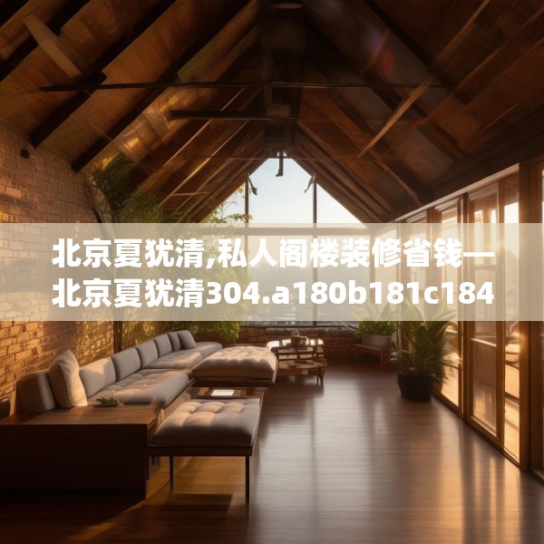 北京夏犹清,私人阁楼装修省钱—北京夏犹清304.a180b181c184fgy.191dewqe