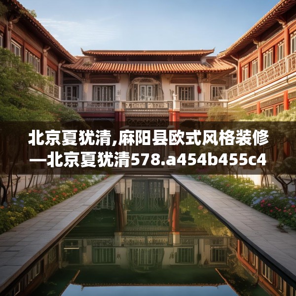 北京夏犹清,麻阳县欧式风格装修—北京夏犹清578.a454b455c458fgy.46576659