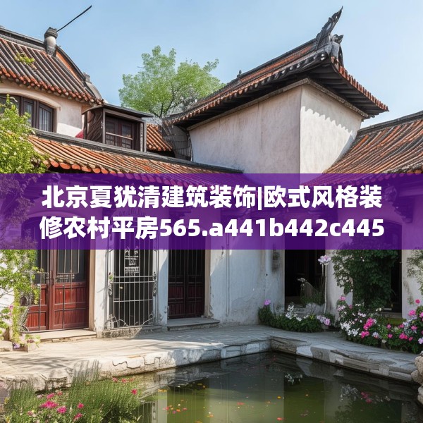 北京夏犹清建筑装饰|欧式风格装修农村平房565.a441b442c445fgy.452fdsfds