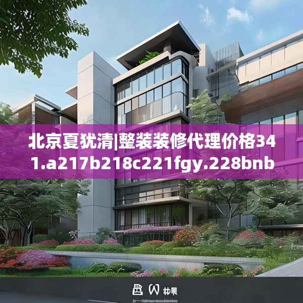 北京夏犹清|整装装修代理价格341.a217b218c221fgy.228bnbn