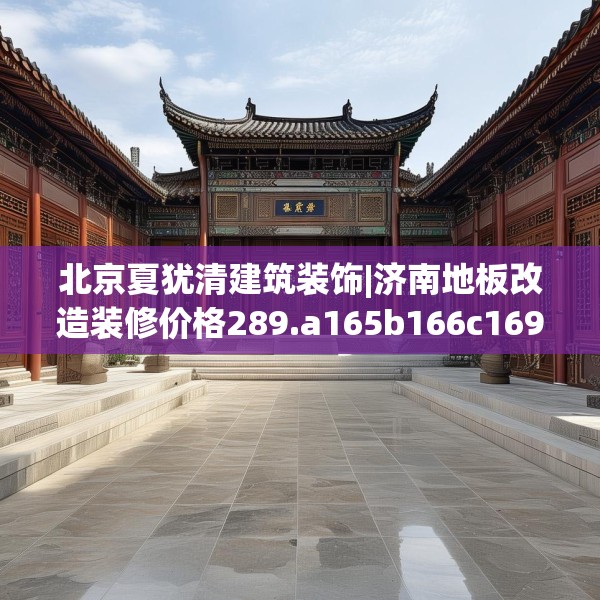 北京夏犹清建筑装饰|济南地板改造装修价格289.a165b166c169fgy.176jhhj