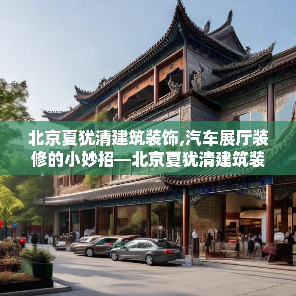 北京夏犹清建筑装饰,汽车展厅装修的小妙招—北京夏犹清建筑装饰425.a301b302c305fgy.312cvcx