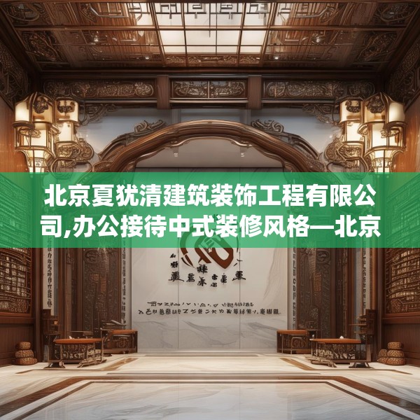 北京夏犹清建筑装饰工程有限公司,办公接待中式装修风格—北京夏犹清建筑装饰工程有限公司574.a450b451c454fgy.461dewqe