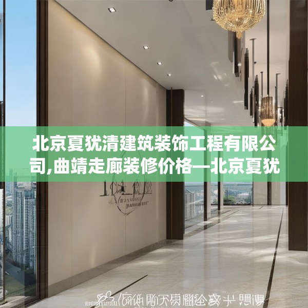 北京夏犹清建筑装饰工程有限公司,曲靖走廊装修价格—北京夏犹清建筑装饰工程有限公司406.a282b283c286fgy.293sdA