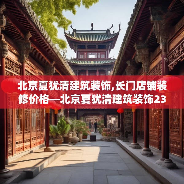 北京夏犹清建筑装饰,长门店铺装修价格—北京夏犹清建筑装饰239.a115b116c119fgy.126fds