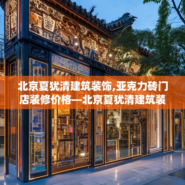 北京夏犹清建筑装饰,亚克力砖门店装修价格—北京夏犹清建筑装饰392.a268b269c272fgy.279xczxv