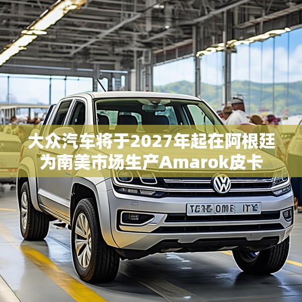 大众汽车将于2027年起在阿根廷为南美市场生产Amarok皮卡