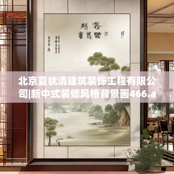 北京夏犹清建筑装饰工程有限公司|新中式装修风格背景画466.a342b343c346fgy.353dewqe